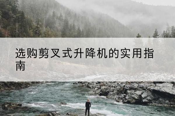 沧县剪叉式升降机怎么选-选购剪叉式升降机的实用指南