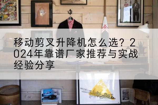沧县升降平台厂家推荐-移动剪叉升降机怎么选?2024年靠谱厂家推荐与实战经验分享