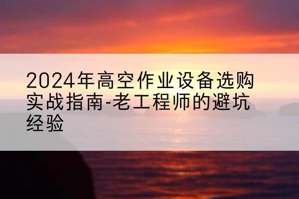 沧县高空作业升降机厂家推荐-2024年高空作业设备选购实战指南-老工程师的避坑经验