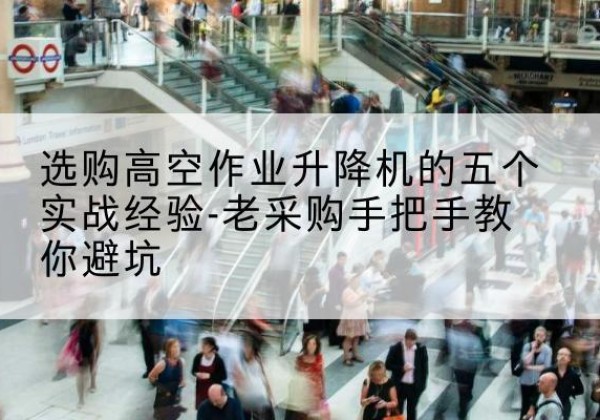 沧县高空作业升降机厂家-选购高空作业升降机的五个实战经验-老采购手把手教你避坑
