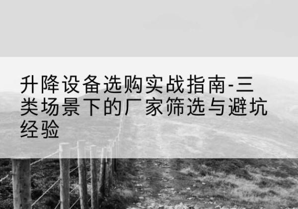 沧县移动式升降机厂家推荐-升降设备选购实战指南-三类场景下的厂家筛选与避坑经验