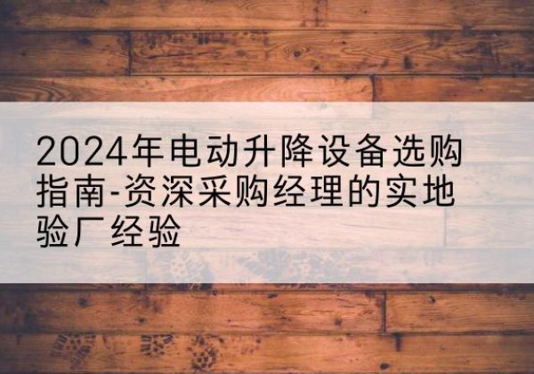 沧县电动剪叉升降平台厂家-2024年电动升降设备选购指南-资深采购经理的实地验厂经验
