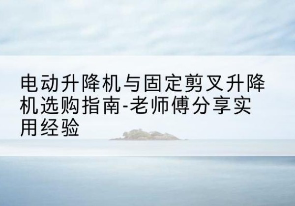 沧县电动升降机怎么选-电动升降机与固定剪叉升降机选购指南-老师傅分享实用经验