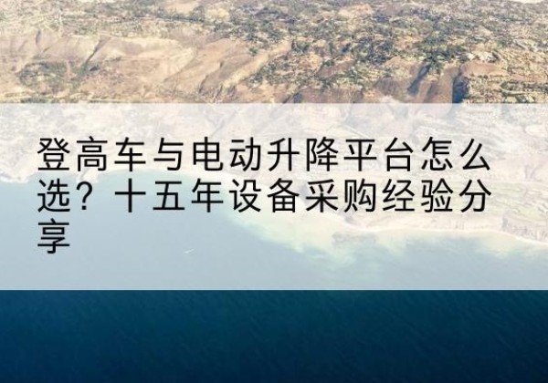沧县登高车厂家厂家-登高车与电动升降平台怎么选？十五年设备采购经验分享