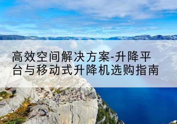 沧县升降平台厂家-*空间解决方案-升降平台与移动式升降机选购指南
