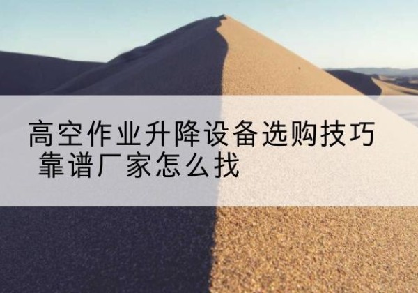 沧县电动升降平台厂家推荐-高空作业升降设备选购技巧 靠谱厂家怎么找