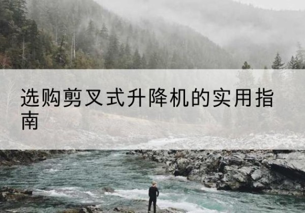 沧县剪叉式升降机怎么选-选购剪叉式升降机的实用指南