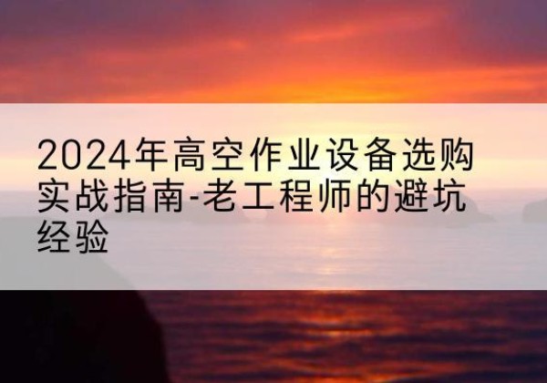 沧县高空作业升降机厂家推荐-2024年高空作业设备选购实战指南-老工程师的避坑经验