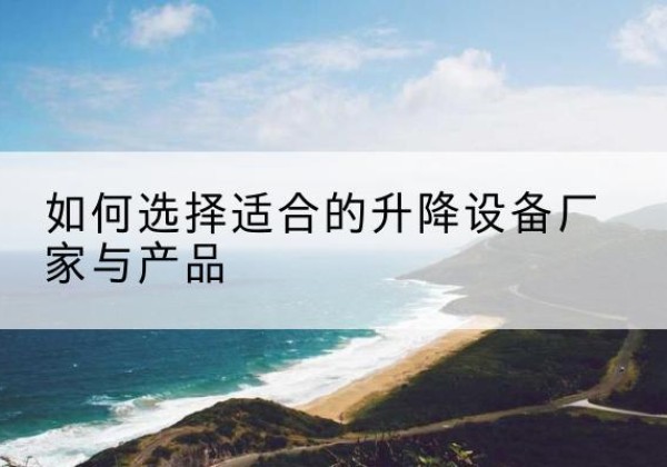 沧县电动升降平台厂家-如何选择适合的升降设备厂家与产品